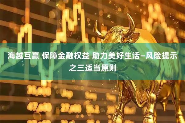 海越互赢 保障金融权益 助力美好生活—风险提示之三适当原则