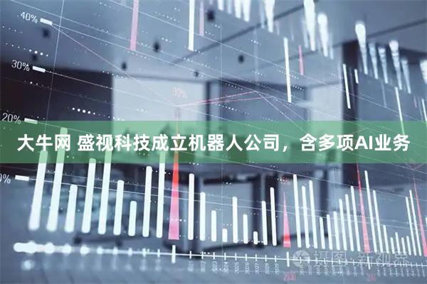 大牛网 盛视科技成立机器人公司，含多项AI业务