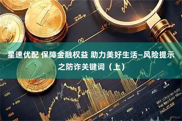 星速优配 保障金融权益 助力美好生活—风险提示之防诈关键词（上）