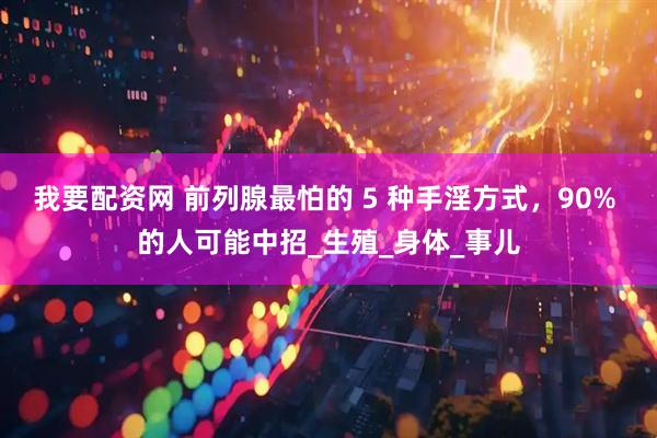 我要配资网 前列腺最怕的 5 种手淫方式，90% 的人可能中招_生殖_身体_事儿