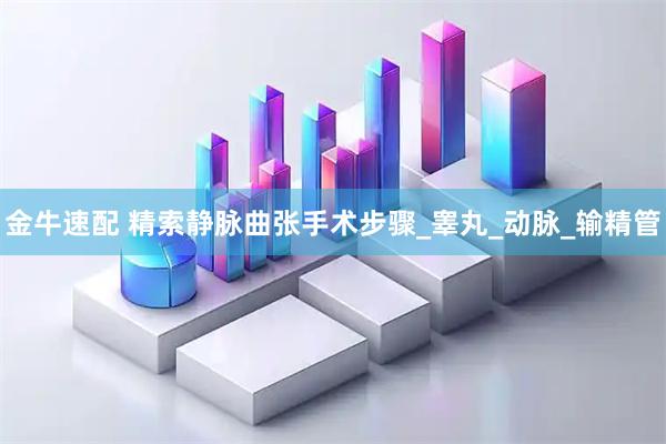 金牛速配 精索静脉曲张手术步骤_睾丸_动脉_输精管