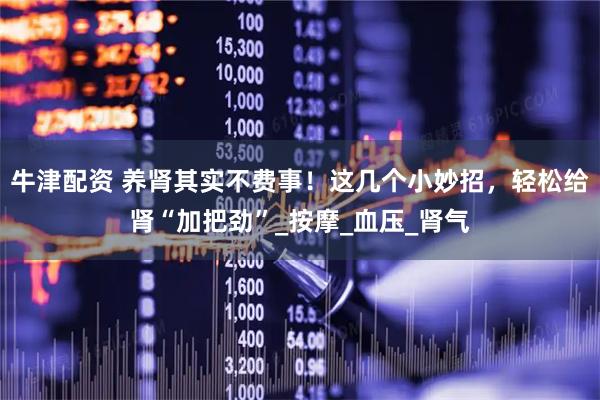 牛津配资 养肾其实不费事！这几个小妙招，轻松给肾“加把劲”_按摩_血压_肾气