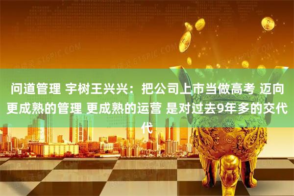 问道管理 宇树王兴兴：把公司上市当做高考 迈向更成熟的管理 更成熟的运营 是对过去9年多的交代