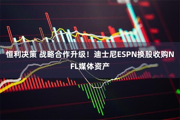 恒利决策 战略合作升级！迪士尼ESPN换股收购NFL媒体资产