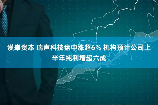 漢崋资本 瑞声科技盘中涨超6% 机构预计公司上半年纯利增超六成