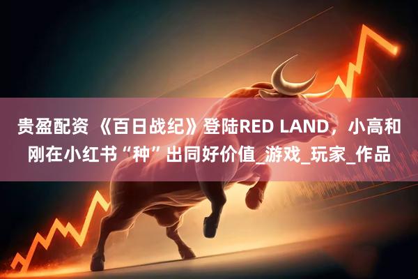 贵盈配资 《百日战纪》登陆RED LAND，小高和刚在小红书“种”出同好价值_游戏_玩家_作品