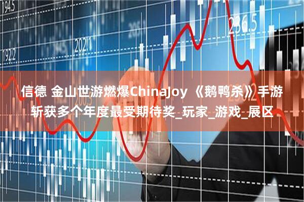 信德 金山世游燃爆ChinaJoy 《鹅鸭杀》手游斩获多个年度最受期待奖_玩家_游戏_展区