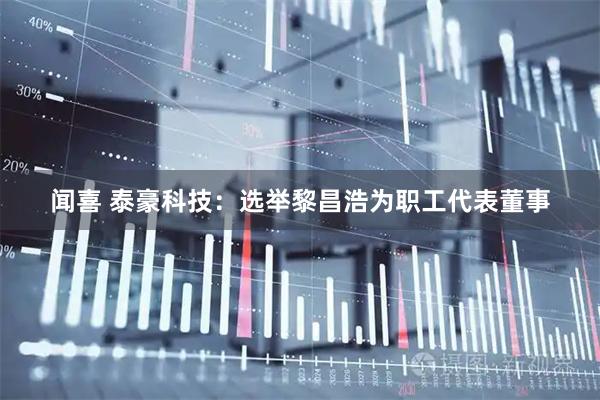 闻喜 泰豪科技：选举黎昌浩为职工代表董事