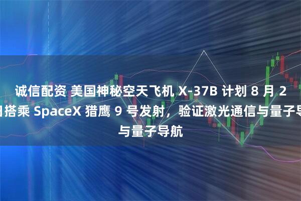 诚信配资 美国神秘空天飞机 X-37B 计划 8 月 21 日搭乘 SpaceX 猎鹰 9 号发射，验证激光通信与量子导航