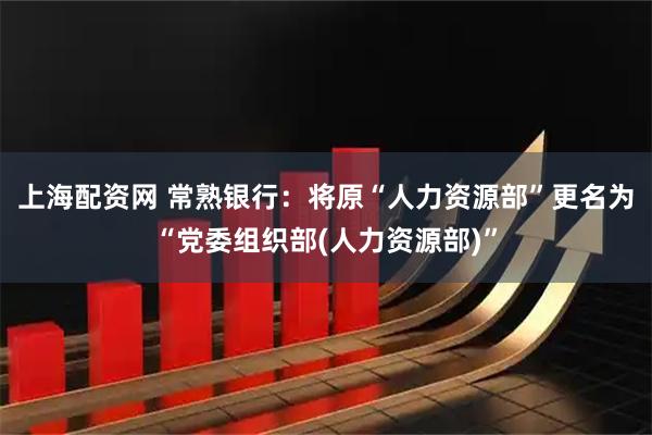上海配资网 常熟银行：将原“人力资源部”更名为“党委组织部(人力资源部)”