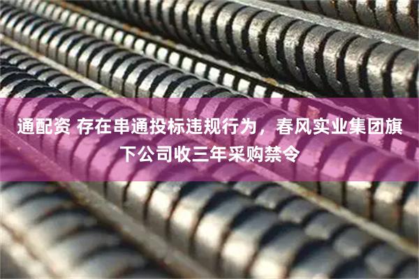 通配资 存在串通投标违规行为，春风实业集团旗下公司收三年采购禁令