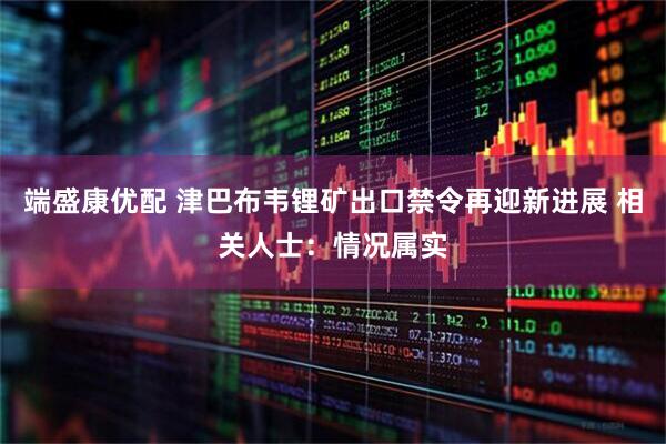端盛康优配 津巴布韦锂矿出口禁令再迎新进展 相关人士：情况属实