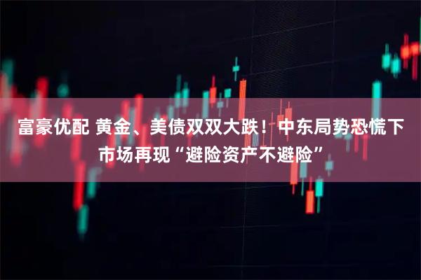 富豪优配 黄金、美债双双大跌！中东局势恐慌下市场再现“避险资产不避险”