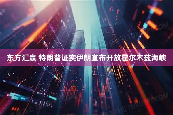 东方汇赢 特朗普证实伊朗宣布开放霍尔木兹海峡