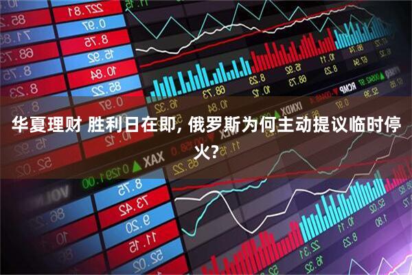 华夏理财 胜利日在即, 俄罗斯为何主动提议临时停火?