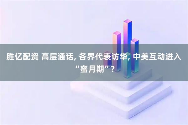 胜亿配资 高层通话, 各界代表访华, 中美互动进入“蜜月期”?