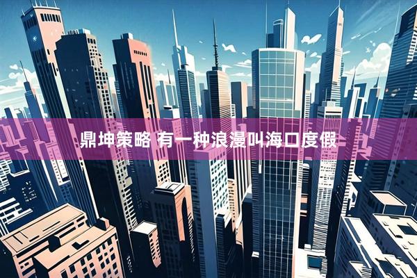 鼎坤策略 有一种浪漫叫海口度假