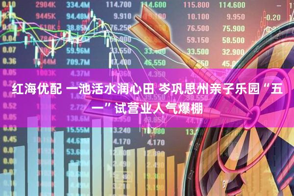 红海优配 一池活水润心田 岑巩思州亲子乐园“五一”试营业人气爆棚
