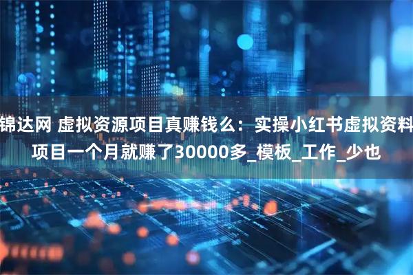 锦达网 虚拟资源项目真赚钱么：实操小红书虚拟资料项目一个月就赚了30000多_模板_工作_少也
