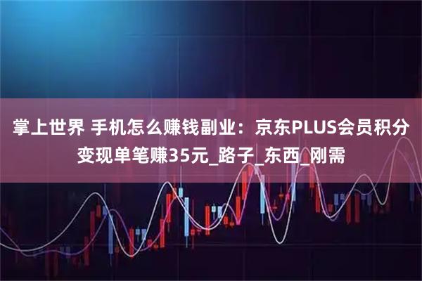 掌上世界 手机怎么赚钱副业：京东PLUS会员积分变现单笔赚35元_路子_东西_刚需