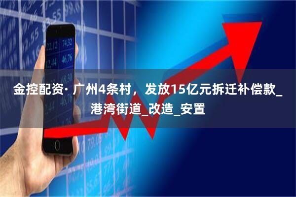 金控配资· 广州4条村，发放15亿元拆迁补偿款_港湾街道_改造_安置