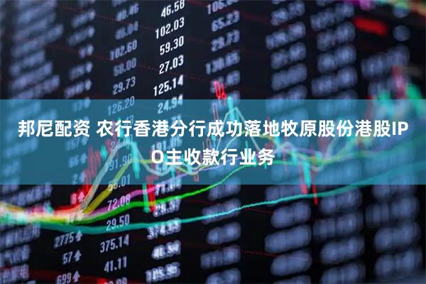 邦尼配资 农行香港分行成功落地牧原股份港股IPO主收款行业务