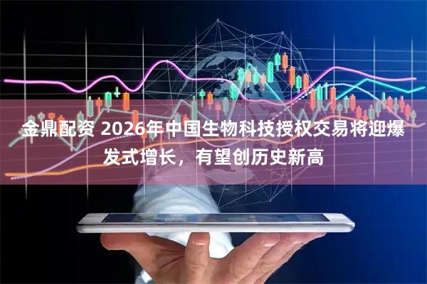金鼎配资 2026年中国生物科技授权交易将迎爆发式增长，有望创历史新高