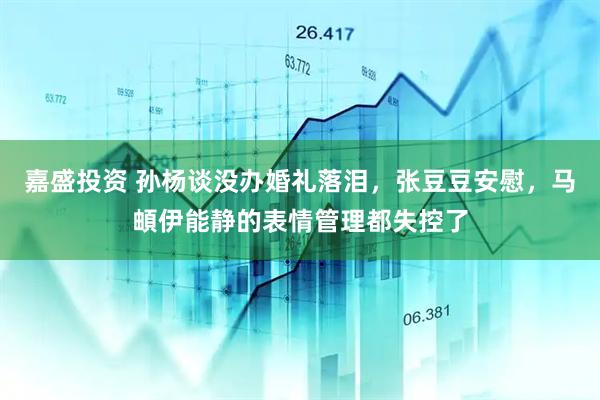 嘉盛投资 孙杨谈没办婚礼落泪，张豆豆安慰，马頔伊能静的表情管理都失控了