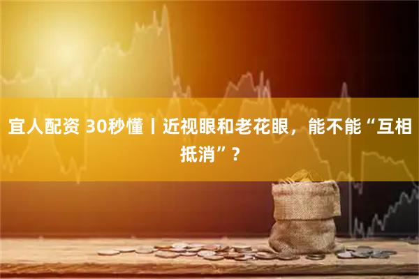 宜人配资 30秒懂丨近视眼和老花眼，能不能“互相抵消”？