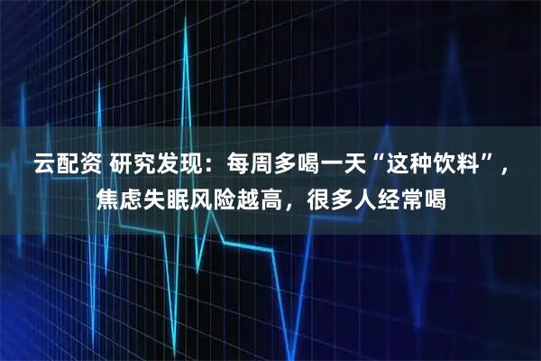 云配资 研究发现：每周多喝一天“这种饮料”，焦虑失眠风险越高，很多人经常喝