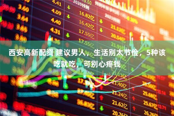 西安高新配资 建议男人，生活别太节俭，5种该吃就吃，可别心疼钱