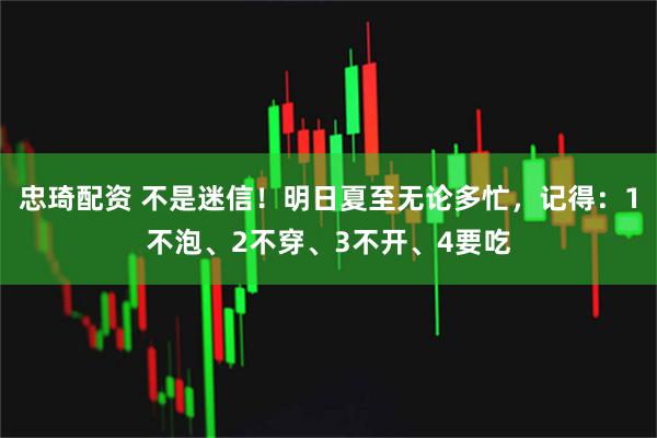 忠琦配资 不是迷信！明日夏至无论多忙，记得：1不泡、2不穿、3不开、4要吃