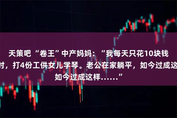 天策吧 “卷王”中产妈妈：“我每天只花10块钱、睡3小时，打4份工供女儿学琴。老公在家躺平，如今过成这样……”