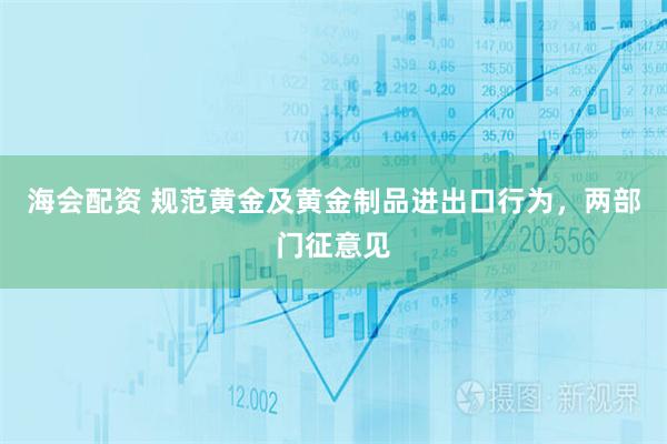 海会配资 规范黄金及黄金制品进出口行为，两部门征意见