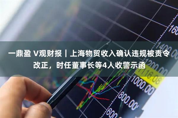 一鼎盈 V观财报｜上海物贸收入确认违规被责令改正，时任董事长等4人收警示函