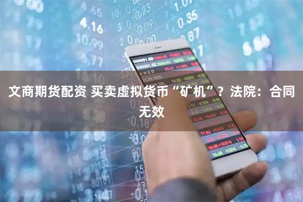 文商期货配资 买卖虚拟货币“矿机”？法院：合同无效