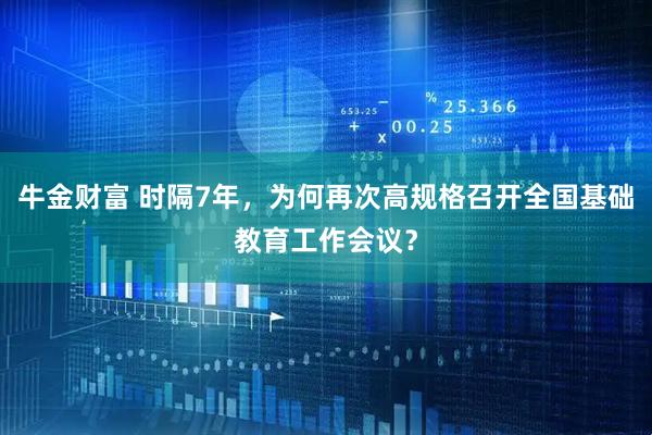 牛金财富 时隔7年，为何再次高规格召开全国基础教育工作会议？